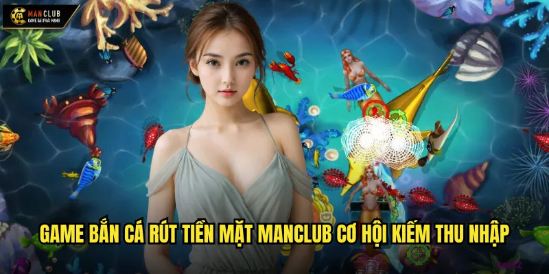 Game bắn cá rút tiền mặt manclub kiếm tiền thật từ trò chơi yêu thích 2 Game bắn cá rút tiền mặt manclub cơ hội kiếm thu nhập
