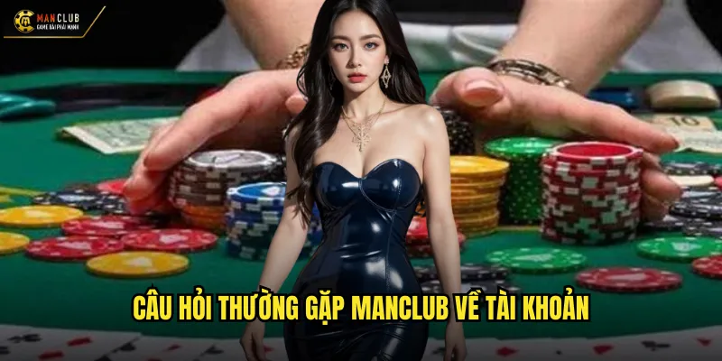 Câu hỏi thường gặp manclub giải đáp toàn diện mọi vấn đề 2 Câu hỏi thường gặp manclub về tài khoản